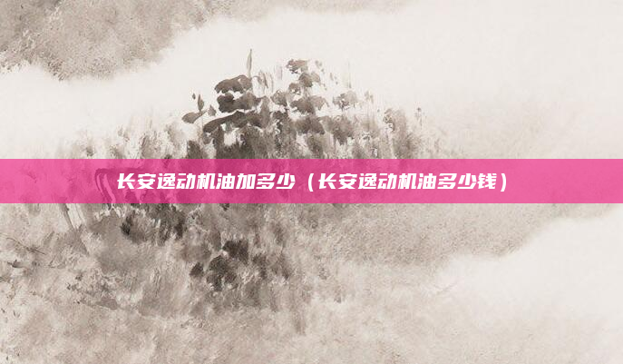 长安逸动机油加多少（长安逸动机油多少钱）