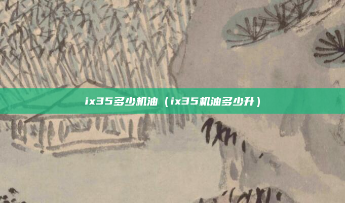 ix35多少机油（ix35机油多少升）