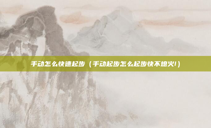手动怎么快速起步（手动起步怎么起步快不熄火!）