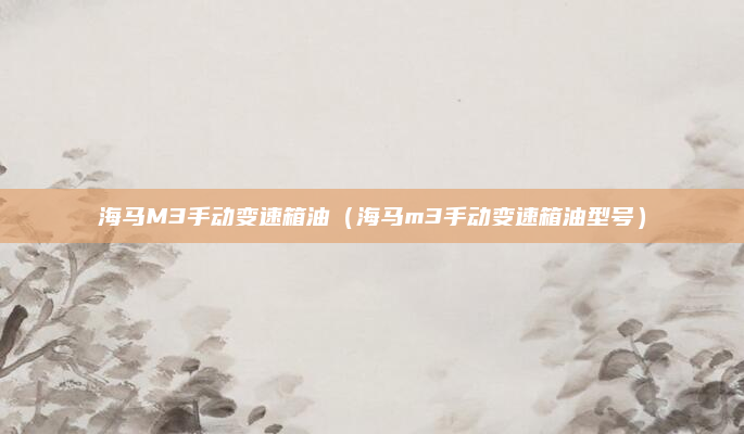 海马M3手动变速箱油（海马m3手动变速箱油型号）
