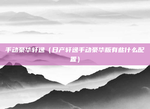 手动豪华轩逸（日产轩逸手动豪华版有些什么配置）