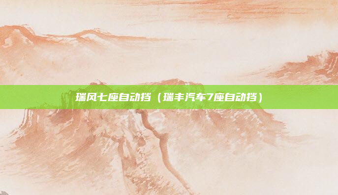 瑞风七座自动挡（瑞丰汽车7座自动挡）