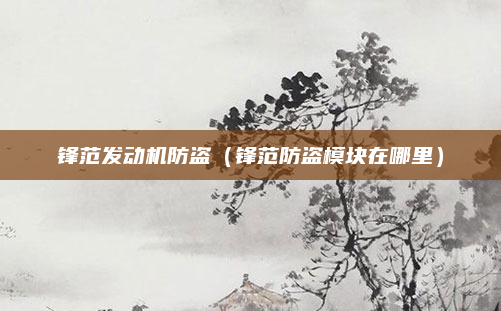 锋范发动机防盗（锋范防盗模块在哪里）
