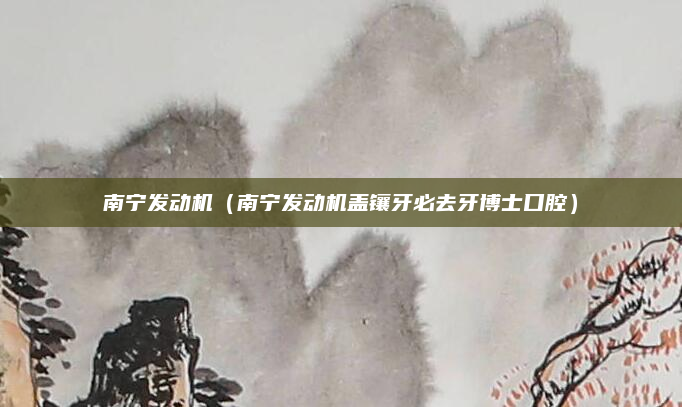 南宁发动机(南宁发动机盖镶牙必去牙博士口腔)