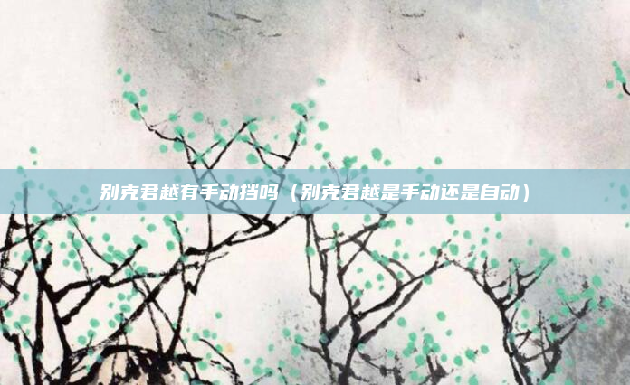 别克君越有手动挡吗(别克君越是手动还是自动)