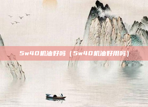 5w40机油好吗（5w40机油好用吗）
