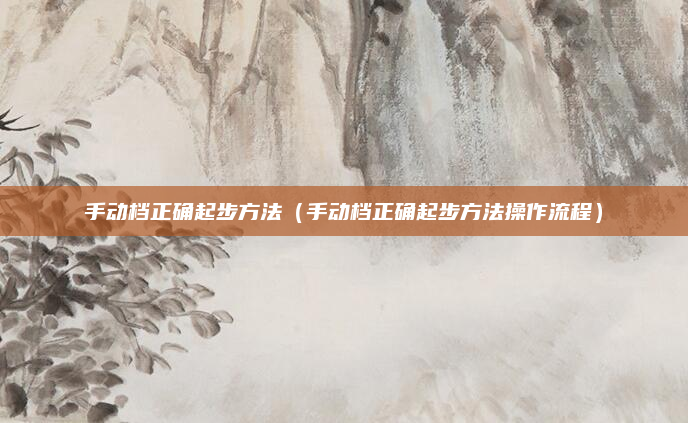 手动档正确起步方法（手动档正确起步方法操作流程）