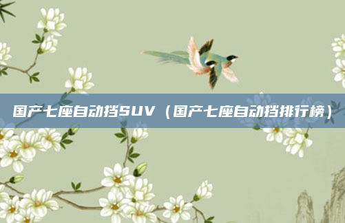 国产七座自动挡SUV（国产七座自动挡排行榜）