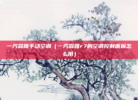 一汽森雅手动空调（一汽森雅r7的空调控制面板怎么用）