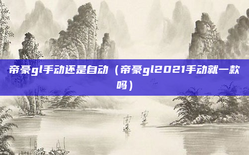 帝豪gl手动还是自动（帝豪gl2021手动就一款吗）