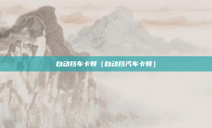 自动挡车卡顿(自动挡汽车卡顿)