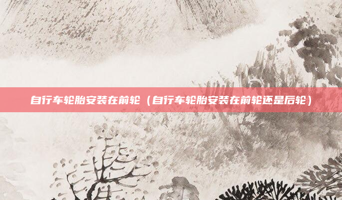 自行车轮胎安装在前轮(自行车轮胎安装在前轮还是后轮)