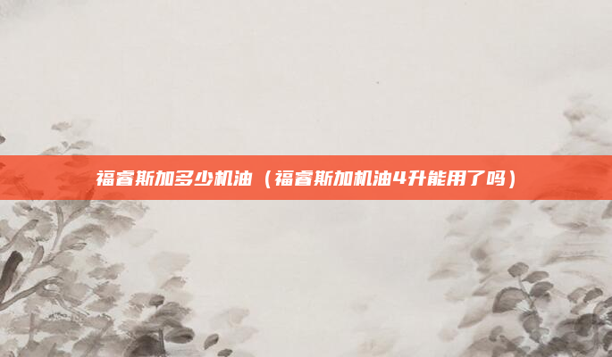 福睿斯加多少机油(福睿斯加机油4升能用了吗)