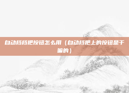 自动档档把按钮怎么用(自动档把上的按钮是干嘛的)