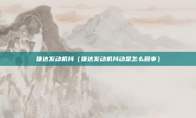 捷达发动机抖(捷达发动机抖动是怎么回事)
