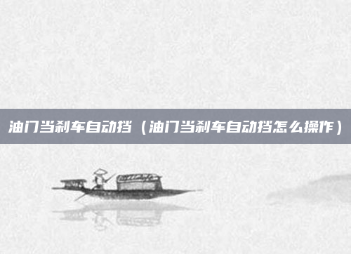 油门当刹车自动挡（油门当刹车自动挡怎么操作）