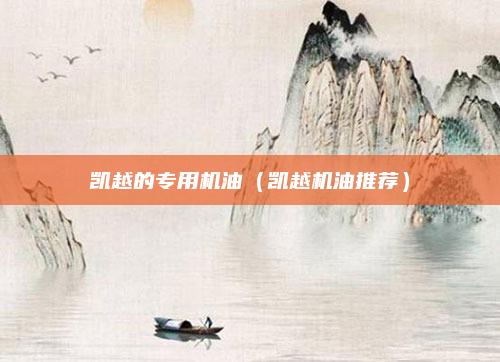 凯越的专用机油(凯越机油推荐)