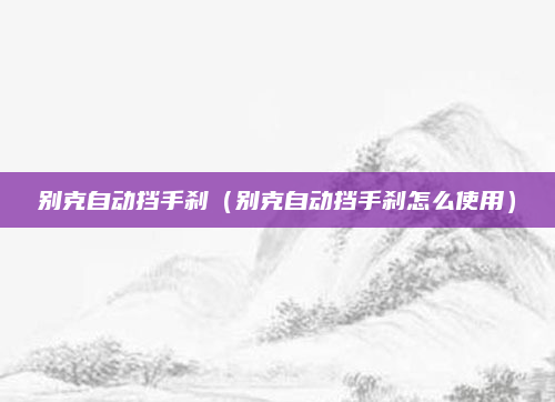别克自动挡手刹(别克自动挡手刹怎么使用)