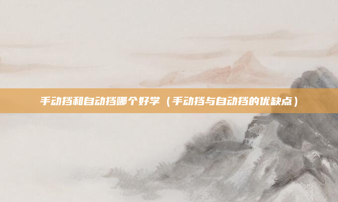 手动挡和自动挡哪个好学（手动挡与自动挡的优缺点）
