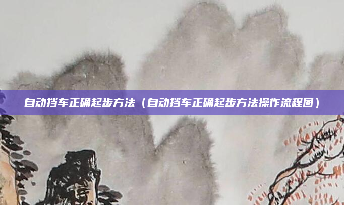 自动挡车正确起步方法(自动挡车正确起步方法操作流程图)