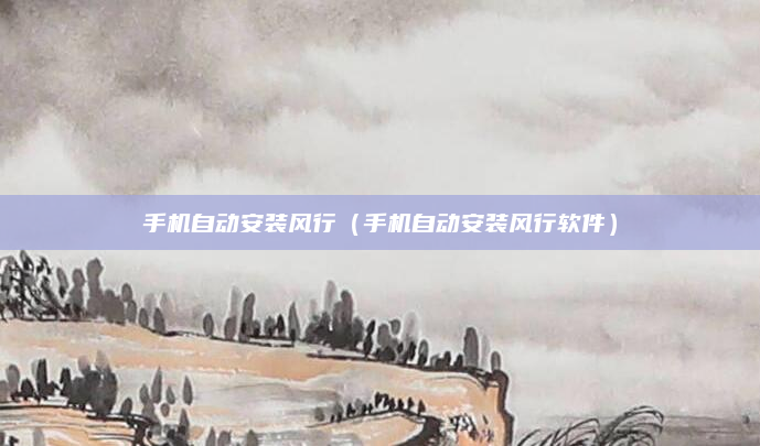 手机自动安装风行(手机自动安装风行软件)