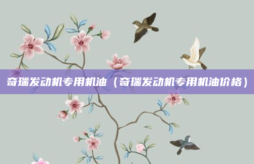 奇瑞发动机专用机油(奇瑞发动机专用机油价格)
