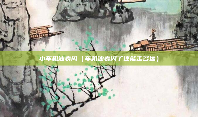 小车机油表闪(车机油表闪了还能走多远)