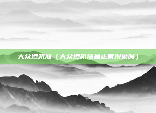 大众渗机油（大众渗机油是正常现象吗）