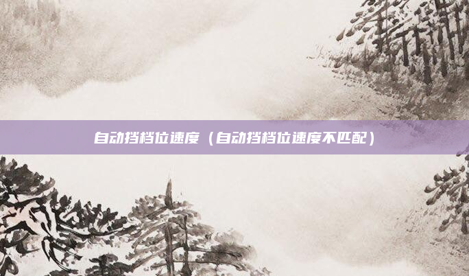 自动挡档位速度(自动挡档位速度不匹配)
