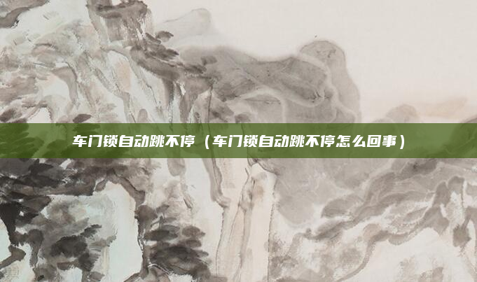 车门锁自动跳不停(车门锁自动跳不停怎么回事)