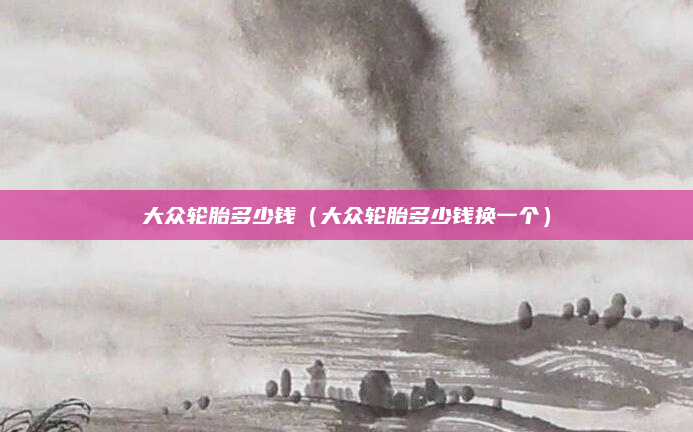 大众轮胎多少钱(大众轮胎多少钱换一个)