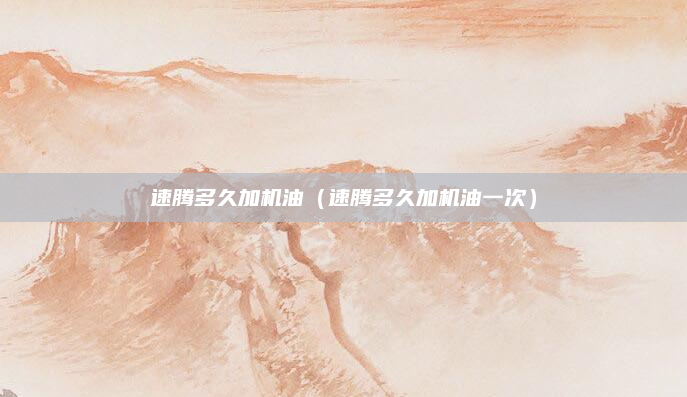 速腾多久加机油(速腾多久加机油一次)