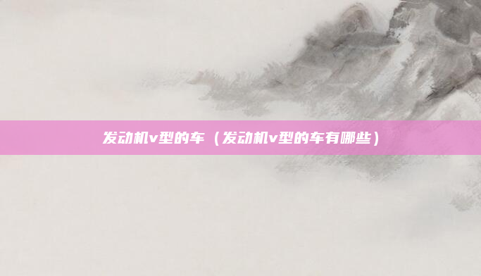 发动机v型的车(发动机v型的车有哪些)