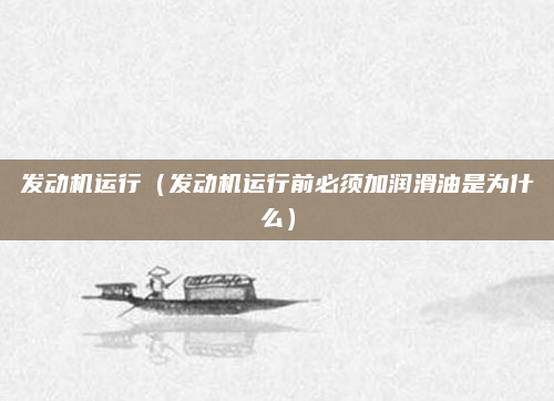 发动机运行(发动机运行前必须加润滑油是为什么)