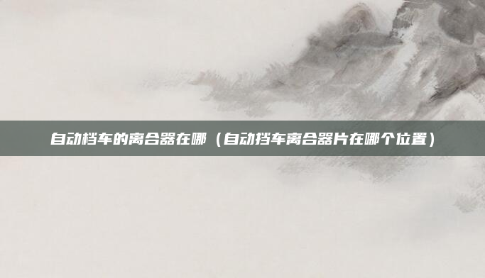 自动档车的离合器在哪(自动挡车离合器片在哪个位置)