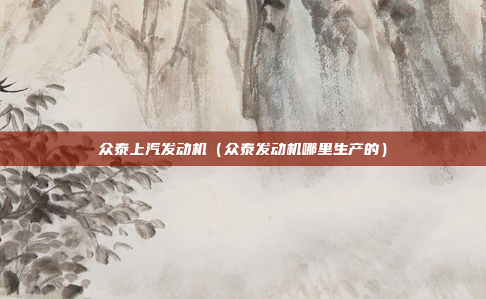 众泰上汽发动机（众泰发动机哪里生产的）