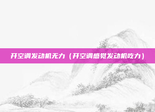 开空调发动机无力（开空调感觉发动机吃力）