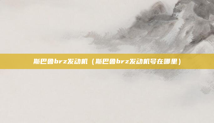 斯巴鲁brz发动机（斯巴鲁brz发动机号在哪里）