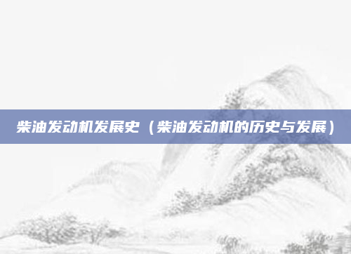 柴油发动机发展史(柴油发动机的历史与发展)