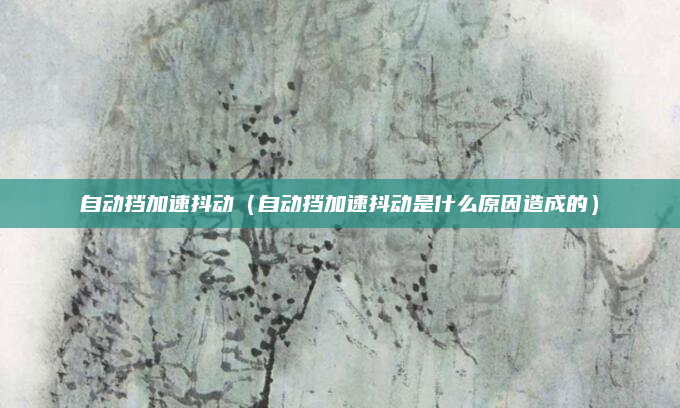 自动挡加速抖动(自动挡加速抖动是什么原因造成的)