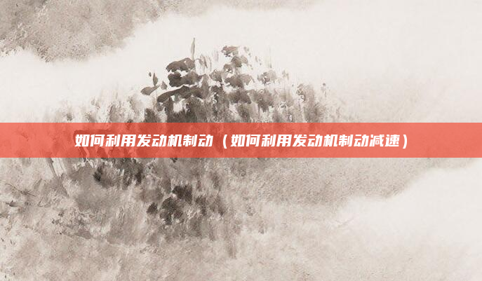 如何利用发动机制动(如何利用发动机制动减速)