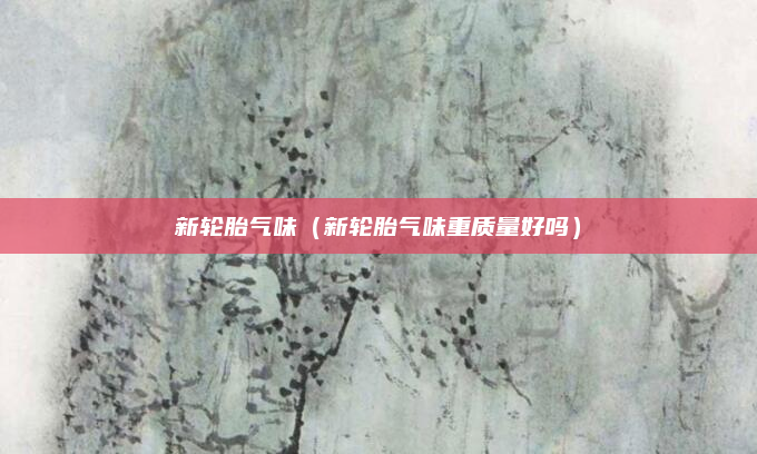 新轮胎气味(新轮胎气味重质量好吗)