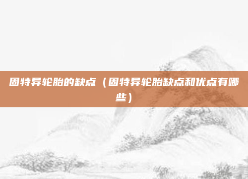 固特异轮胎的缺点(固特异轮胎缺点和优点有哪些)
