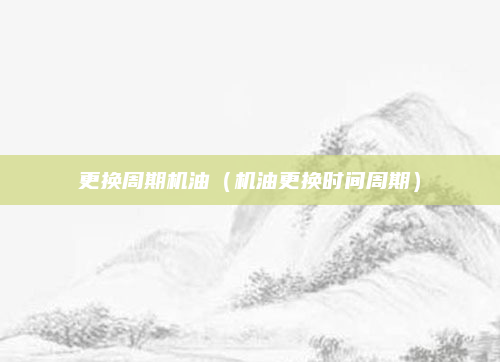 更换周期机油(机油更换时间周期)