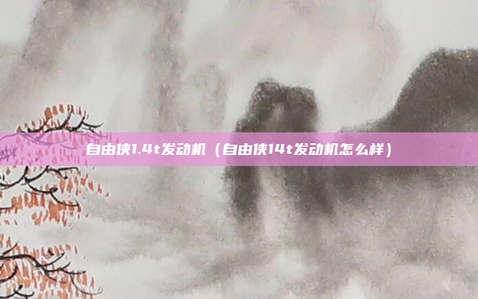 自由侠1.4t发动机(自由侠14t发动机怎么样)