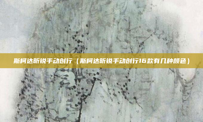 斯柯达昕锐手动创行(斯柯达昕锐手动创行16款有几种颜色)