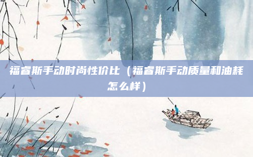 福睿斯手动时尚性价比(福睿斯手动质量和油耗怎么样)