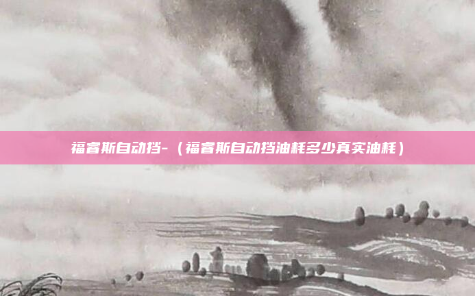 福睿斯自动挡-(福睿斯自动挡油耗多少真实油耗)