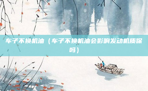 车子不换机油(车子不换机油会影响发动机质保吗)