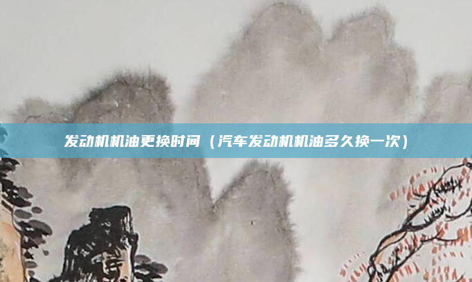 发动机机油更换时间（汽车发动机机油多久换一次）